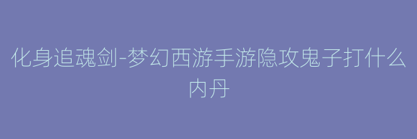 化身追魂剑-梦幻西游手游隐攻鬼子打什么内丹