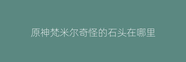 原神梵米尔奇怪的石头在哪里