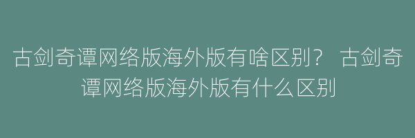 古剑奇谭网络版海外版有啥区别？ 古剑奇谭网络版海外版有什么区别