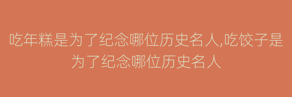 吃年糕是为了纪念哪位历史名人,吃饺子是为了纪念哪位历史名人