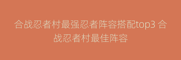 合战忍者村最强忍者阵容搭配top3 合战忍者村最佳阵容