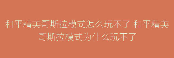 和平精英哥斯拉模式怎么玩不了 和平精英哥斯拉模式为什么玩不了