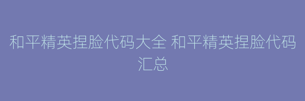 和平精英捏脸代码大全 和平精英捏脸代码汇总