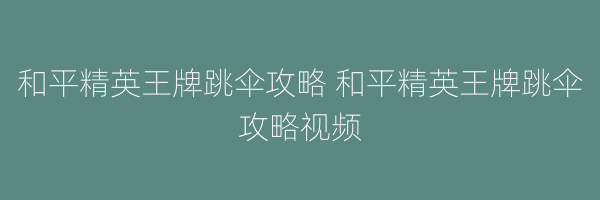 和平精英王牌跳伞攻略 和平精英王牌跳伞攻略视频