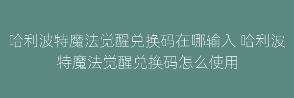 哈利波特魔法觉醒兑换码在哪输入 哈利波特魔法觉醒兑换码怎么使用