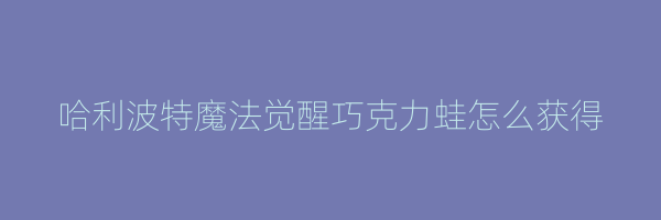 哈利波特魔法觉醒巧克力蛙怎么获得