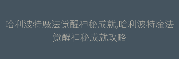 哈利波特魔法觉醒神秘成就,哈利波特魔法觉醒神秘成就攻略