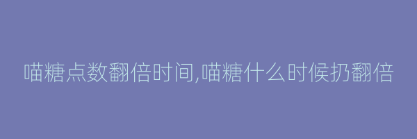 喵糖点数翻倍时间,喵糖什么时候扔翻倍