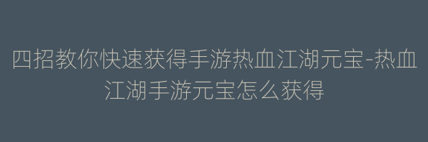 四招教你快速获得手游热血江湖元宝-热血江湖手游元宝怎么获得