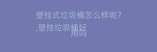 壁挂式垃圾桶怎么样呢？
,壁挂垃圾桶好用吗