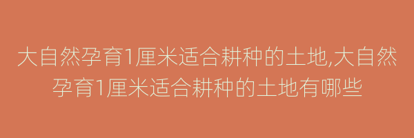 大自然孕育1厘米适合耕种的土地,大自然孕育1厘米适合耕种的土地有哪些