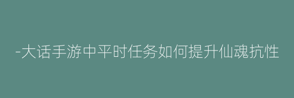 -大话手游中平时任务如何提升仙魂抗性