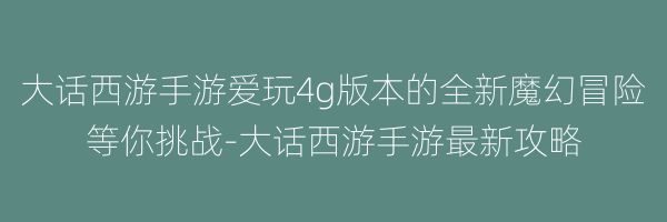 大话西游手游爱玩4g版本的全新魔幻冒险等你挑战-大话西游手游最新攻略