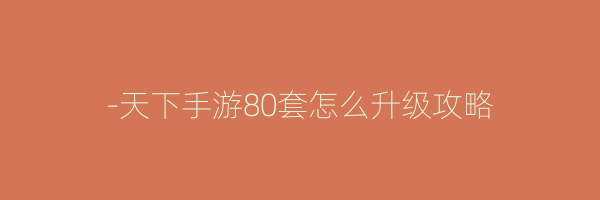 -天下手游80套怎么升级攻略