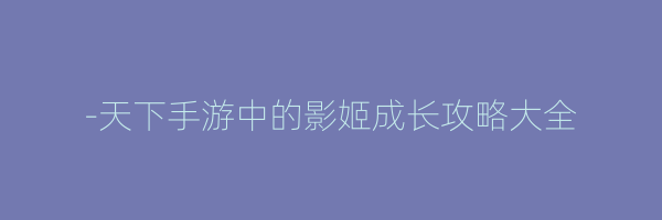 -天下手游中的影姬成长攻略大全