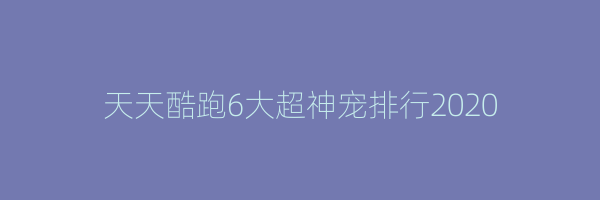 天天酷跑6大超神宠排行2020