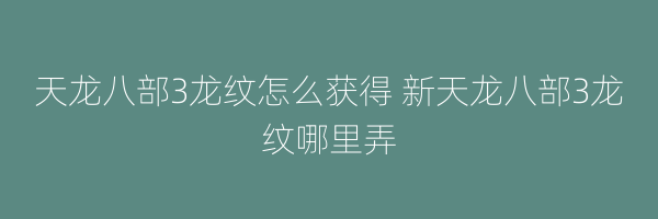 天龙八部3龙纹怎么获得 新天龙八部3龙纹哪里弄