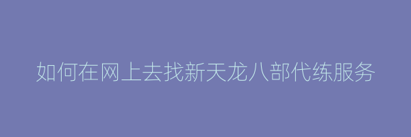 如何在网上去找新天龙八部代练服务