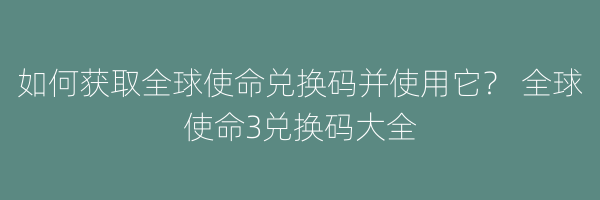 如何获取全球使命兑换码并使用它？ 全球使命3兑换码大全