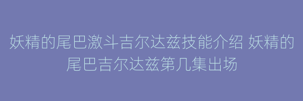 妖精的尾巴激斗吉尔达兹技能介绍 妖精的尾巴吉尔达兹第几集出场