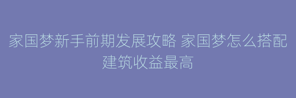 家国梦新手前期发展攻略 家国梦怎么搭配建筑收益最高