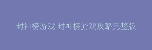 封神榜游戏 封神榜游戏攻略完整版