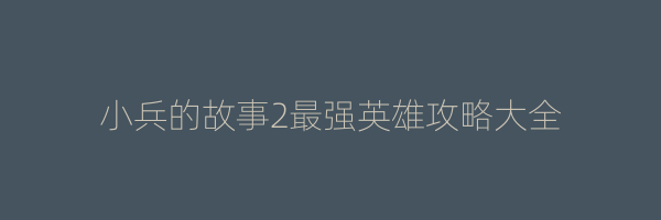 小兵的故事2最强英雄攻略大全