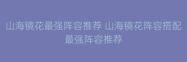 山海镜花最强阵容推荐 山海镜花阵容搭配最强阵容推荐