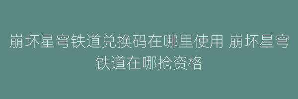 崩坏星穹铁道兑换码在哪里使用 崩坏星穹铁道在哪抢资格