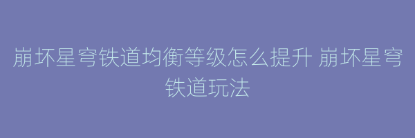 崩坏星穹铁道均衡等级怎么提升 崩坏星穹铁道玩法