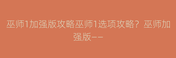 巫师1加强版攻略巫师1选项攻略？巫师加强版——