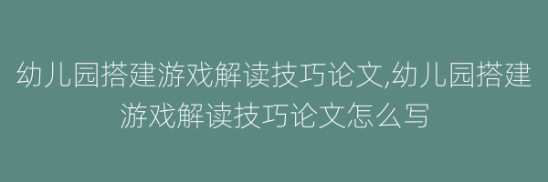 幼儿园搭建游戏解读技巧论文,幼儿园搭建游戏解读技巧论文怎么写