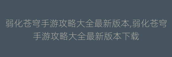 弱化苍穹手游攻略大全最新版本,弱化苍穹手游攻略大全最新版本下载