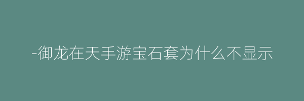 -御龙在天手游宝石套为什么不显示