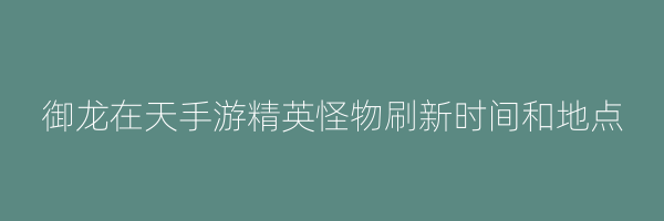 御龙在天手游精英怪物刷新时间和地点