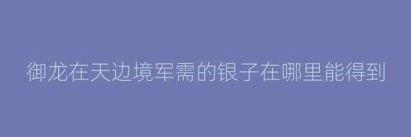 御龙在天边境军需的银子在哪里能得到