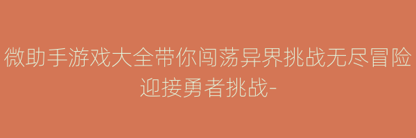 微助手游戏大全带你闯荡异界挑战无尽冒险迎接勇者挑战-