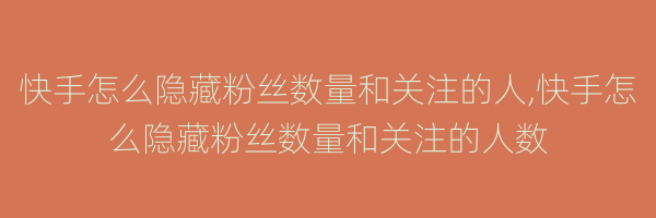 快手怎么隐藏粉丝数量和关注的人,快手怎么隐藏粉丝数量和关注的人数