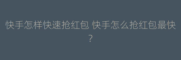 快手怎样快速抢红包 快手怎么抢红包最快?