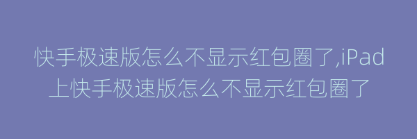 快手极速版怎么不显示红包圈了,iPad上快手极速版怎么不显示红包圈了