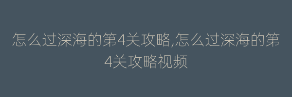 怎么过深海的第4关攻略,怎么过深海的第4关攻略视频