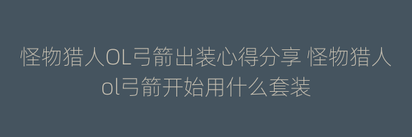 怪物猎人OL弓箭出装心得分享 怪物猎人ol弓箭开始用什么套装