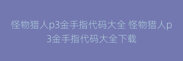 怪物猎人p3金手指代码大全 怪物猎人p3金手指代码大全下载