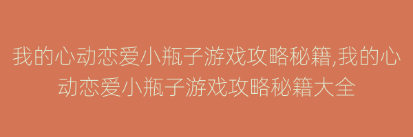 我的心动恋爱小瓶子游戏攻略秘籍,我的心动恋爱小瓶子游戏攻略秘籍大全