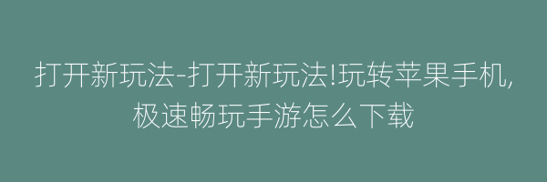 打开新玩法-打开新玩法!玩转苹果手机,极速畅玩手游怎么下载