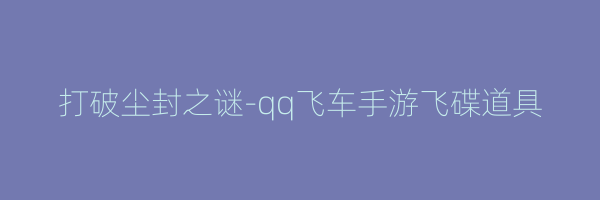 打破尘封之谜-qq飞车手游飞碟道具