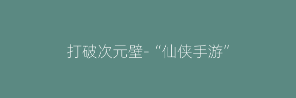 打破次元壁-“仙侠手游”