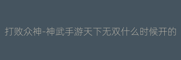 打败众神-神武手游天下无双什么时候开的