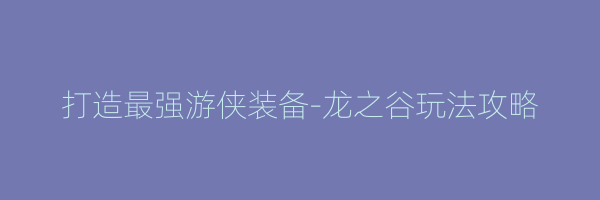 打造最强游侠装备-龙之谷玩法攻略