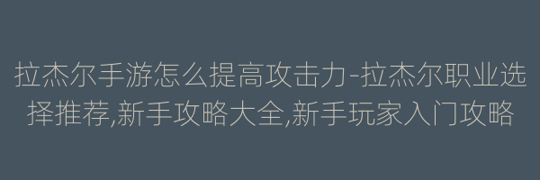 拉杰尔手游怎么提高攻击力-拉杰尔职业选择推荐,新手攻略大全,新手玩家入门攻略